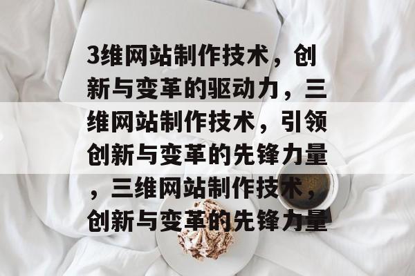 3维网站制作技术，创新与变革的驱动力，三维网站制作技术，引领创新与变革的先锋力量，三维网站制作技术，创新与变革的先锋力量