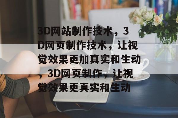 3D网站制作技术，3D网页制作技术，让视觉效果更加真实和生动，3D网页制作，让视觉效果更真实和生动