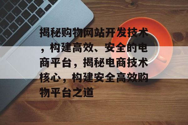 揭秘购物网站开发技术，构建高效、安全的电商平台，揭秘电商技术核心，构建安全高效购物平台之道