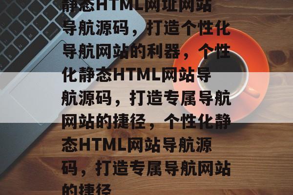 静态HTML网址网站导航源码，打造个性化导航网站的利器，个性化静态HTML网站导航源码，打造专属导航网站的捷径，个性化静态HTML网站导航源码，打造专属导航网站的捷径