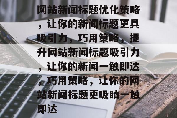 网站新闻标题优化策略，让你的新闻标题更具吸引力，巧用策略，提升网站新闻标题吸引力，让你的新闻一触即达，巧用策略，让你的网站新闻标题更吸睛一触即达