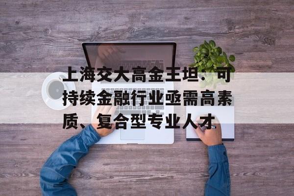 上海交大高金王坦：可持续金融行业亟需高素质、复合型专业人才