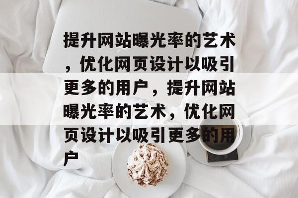 提升网站曝光率的艺术，优化网页设计以吸引更多的用户，提升网站曝光率的艺术，优化网页设计以吸引更多的用户