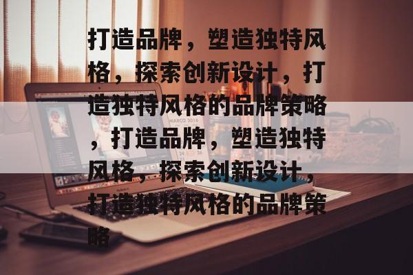 打造品牌，塑造独特风格，探索创新设计，打造独特风格的品牌策略，打造品牌，塑造独特风格，探索创新设计，打造独特风格的品牌策略