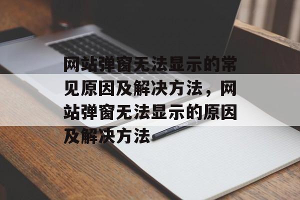 网站弹窗无法显示的常见原因及解决方法，网站弹窗无法显示的原因及解决方法