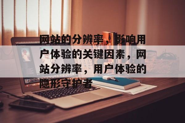 网站的分辨率，影响用户体验的关键因素，网站分辨率，用户体验的隐形守护者