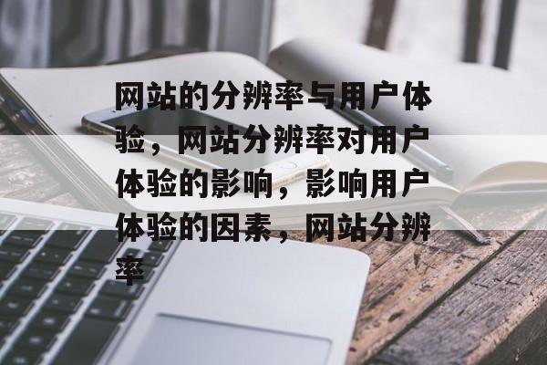 网站的分辨率与用户体验，网站分辨率对用户体验的影响，影响用户体验的因素，网站分辨率