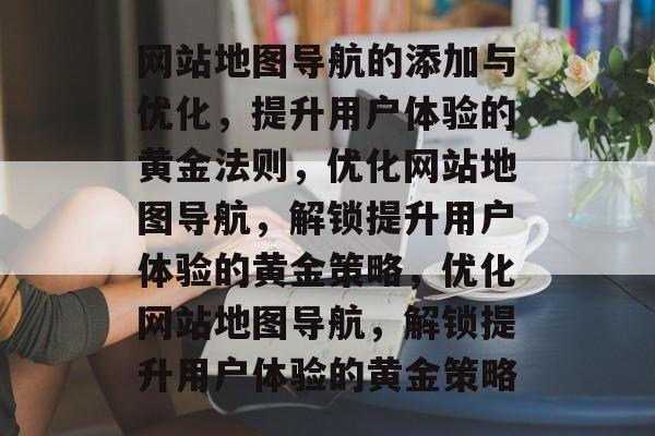 网站地图导航的添加与优化，提升用户体验的黄金法则，优化网站地图导航，解锁提升用户体验的黄金策略，优化网站地图导航，解锁提升用户体验的黄金策略