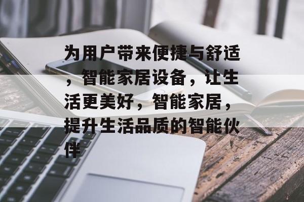 为用户带来便捷与舒适，智能家居设备，让生活更美好，智能家居，提升生活品质的智能伙伴