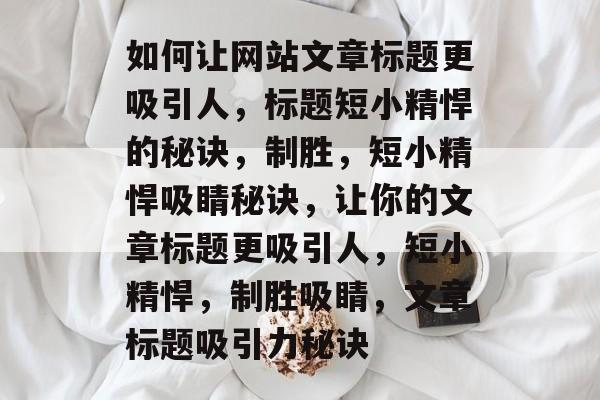 如何让网站文章标题更吸引人，标题短小精悍的秘诀，制胜，短小精悍吸睛秘诀，让你的文章标题更吸引人，短小精悍，制胜吸睛，文章标题吸引力秘诀
