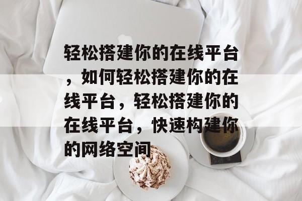 轻松搭建你的在线平台，如何轻松搭建你的在线平台，轻松搭建你的在线平台，快速构建你的网络空间