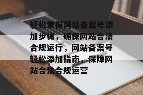 轻松掌握网站备案号添加步骤，确保网站合法合规运行，网站备案号轻松添加指南，保障网站合法合规运营