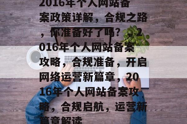 2016年个人网站备案政策详解，合规之路，你准备好了吗？，2016年个人网站备案攻略，合规准备，开启网络运营新篇章，2016年个人网站备案攻略，合规启航，运营新篇章解读