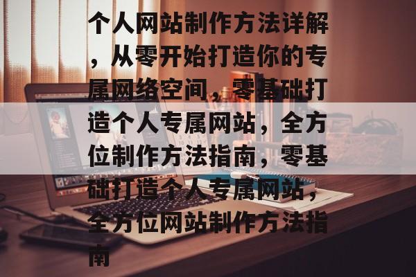 个人网站制作方法详解，从零开始打造你的专属网络空间，零基础打造个人专属网站，全方位制作方法指南，零基础打造个人专属网站，全方位网站制作方法指南