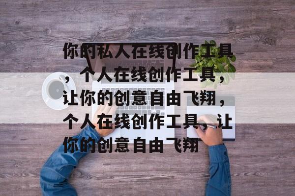 你的私人在线创作工具，个人在线创作工具，让你的创意自由飞翔，个人在线创作工具，让你的创意自由飞翔