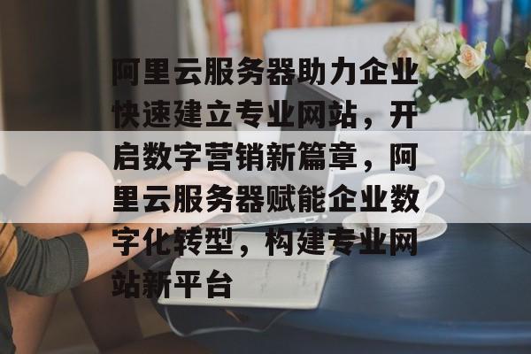 阿里云服务器助力企业快速建立专业网站，开启数字营销新篇章，阿里云服务器赋能企业数字化转型，构建专业网站新平台