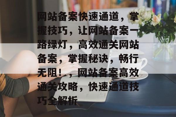 网站备案快速通道，掌握技巧，让网站备案一路绿灯，高效通关网站备案，掌握秘诀，畅行无阻！，网站备案高效通关攻略，快速通道技巧全解析
