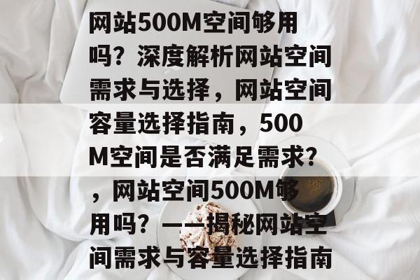 网站500M空间够用吗？深度解析网站空间需求与选择，网站空间容量选择指南，500M空间是否满足需求？，网站空间500M够用吗？——揭秘网站空间需求与容量选择指南