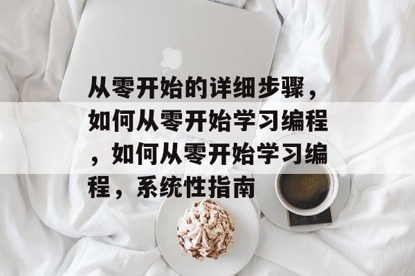 从零开始的详细步骤，如何从零开始学习编程，如何从零开始学习编程，系统性指南