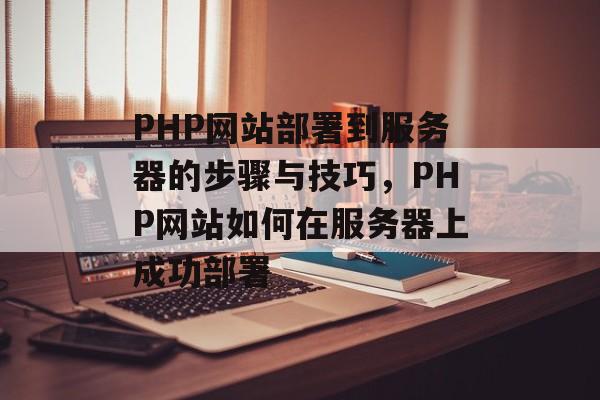 PHP网站部署到服务器的步骤与技巧，PHP网站如何在服务器上成功部署