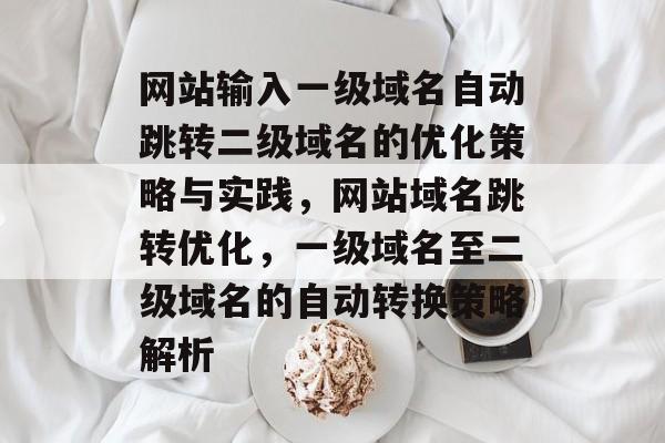 网站输入一级域名自动跳转二级域名的优化策略与实践，网站域名跳转优化，一级域名至二级域名的自动转换策略解析