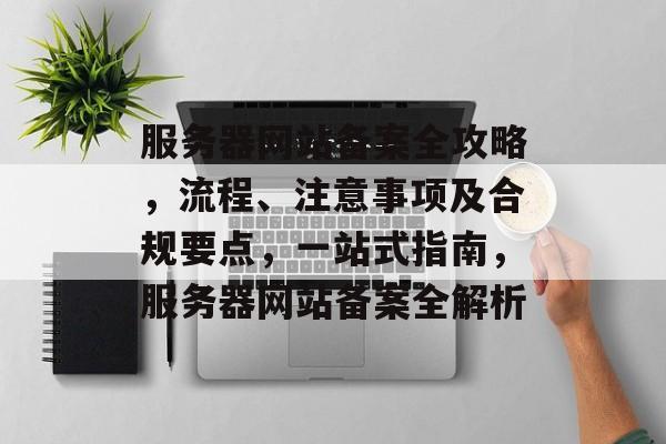 服务器网站备案全攻略，流程、注意事项及合规要点，一站式指南，服务器网站备案全解析