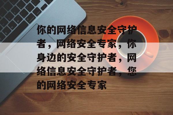 你的网络信息安全守护者，网络安全专家，你身边的安全守护者，网络信息安全守护者，您的网络安全专家