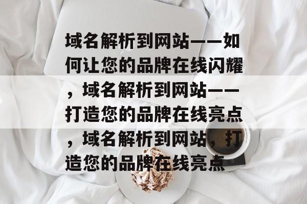 域名解析到网站——如何让您的品牌在线闪耀,域名解析到网站——打造您的品牌在线亮点,域名解析到网站,打造您的品牌在线亮点 域名解析到网站——如何让您的品牌在线闪耀,域名解析到网站——打造您的品牌在线亮点,域名解析到网站,打造您的品牌在线亮点