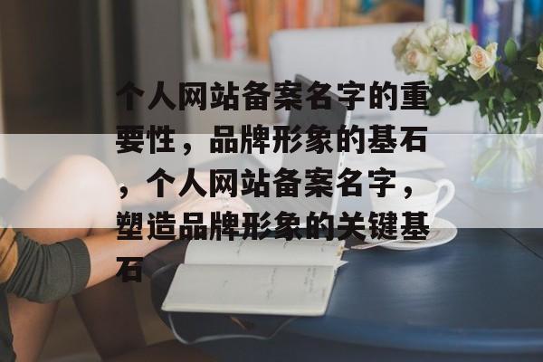 个人网站备案名字的重要性，品牌形象的基石，个人网站备案名字，塑造品牌形象的关键基石