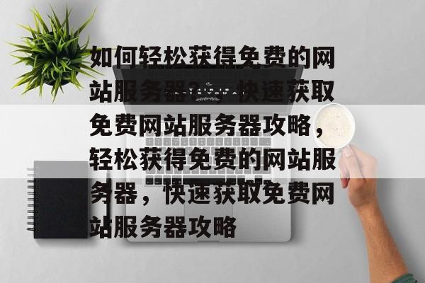 如何轻松获得免费的网站服务器？，快速获取免费网站服务器攻略，轻松获得免费的网站服务器，快速获取免费网站服务器攻略
