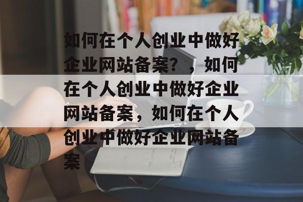 如何在个人创业中做好企业网站备案？，如何在个人创业中做好企业网站备案，如何在个人创业中做好企业网站备案