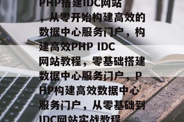 PHP搭建IDC网站，从零开始构建高效的数据中心服务门户，构建高效PHP IDC网站教程，零基础搭建数据中心服务门户，PHP构建高效数据中心服务门户，从零基础到IDC网站实战教程