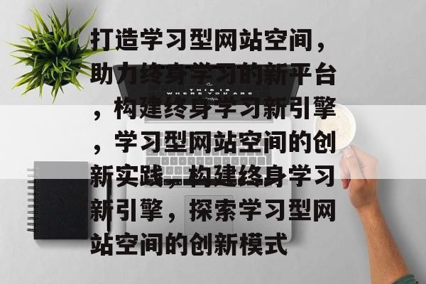 打造学习型网站空间，助力终身学习的新平台，构建终身学习新引擎，学习型网站空间的创新实践，构建终身学习新引擎，探索学习型网站空间的创新模式