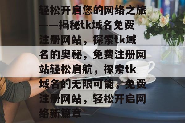 轻松开启您的网络之旅——揭秘tk域名免费注册网站，探索tk域名的奥秘，免费注册网站轻松启航，探索tk域名的无限可能，免费注册网站，轻松开启网络新篇章