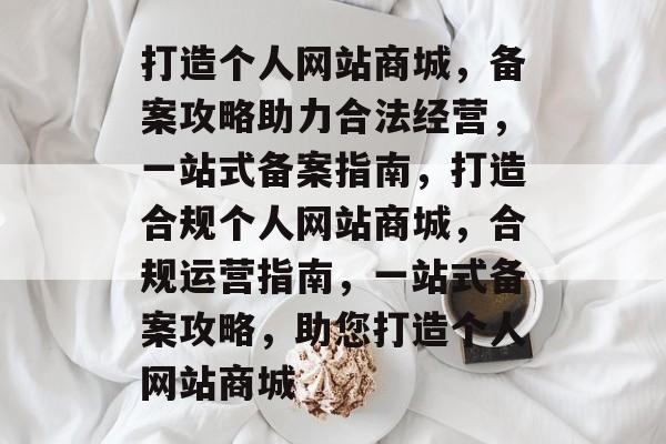 打造个人网站商城，备案攻略助力合法经营，一站式备案指南，打造合规个人网站商城，合规运营指南，一站式备案攻略，助您打造个人网站商城