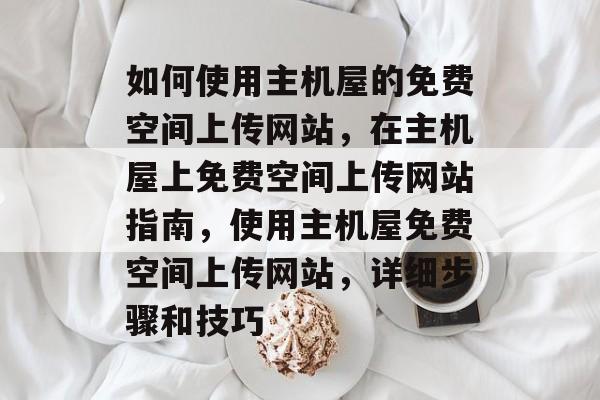 如何使用主机屋的免费空间上传网站，在主机屋上免费空间上传网站指南，使用主机屋免费空间上传网站，详细步骤和技巧