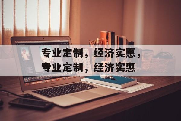 专业定制，经济实惠，专业定制，经济实惠