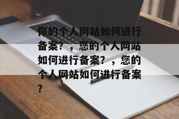 你的个人网站如何进行备案？，您的个人网站如何进行备案？，您的个人网站如何进行备案？