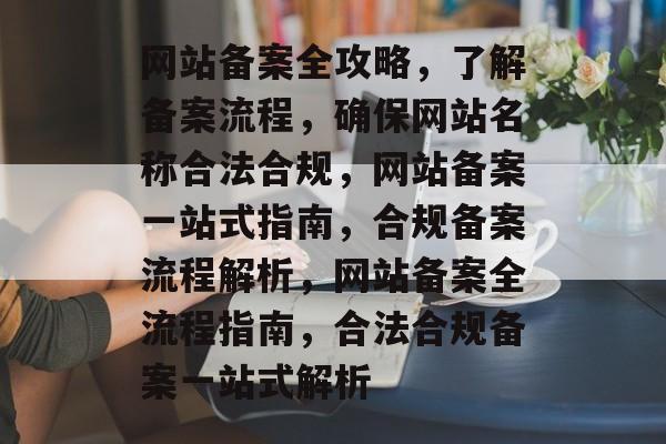 网站备案全攻略，了解备案流程，确保网站名称合法合规，网站备案一站式指南，合规备案流程解析，网站备案全流程指南，合法合规备案一站式解析