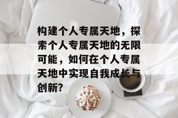 构建个人专属天地，探索个人专属天地的无限可能，如何在个人专属天地中实现自我成长与创新？