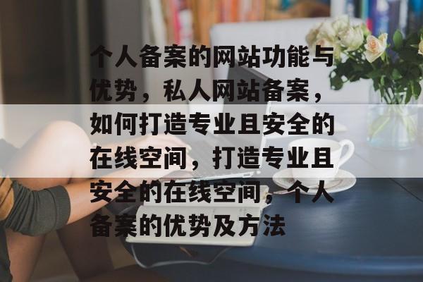 个人备案的网站功能与优势，私人网站备案，如何打造专业且安全的在线空间，打造专业且安全的在线空间，个人备案的优势及方法
