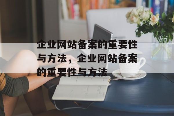 企业网站备案的重要性与方法，企业网站备案的重要性与方法