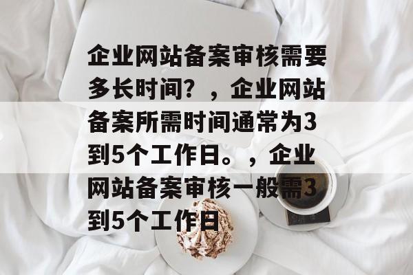企业网站备案审核需要多长时间？，企业网站备案所需时间通常为3到5个工作日。，企业网站备案审核一般需3到5个工作日