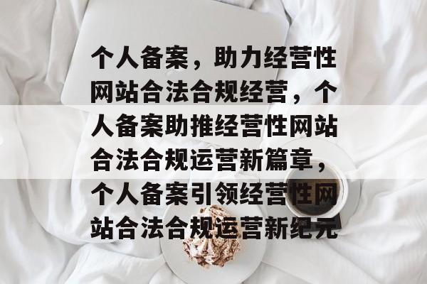 个人备案，助力经营性网站合法合规经营，个人备案助推经营性网站合法合规运营新篇章，个人备案引领经营性网站合法合规运营新纪元