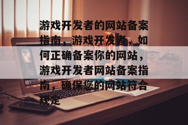 游戏开发者的网站备案指南，游戏开发者，如何正确备案你的网站，游戏开发者网站备案指南，确保您的网站符合规定