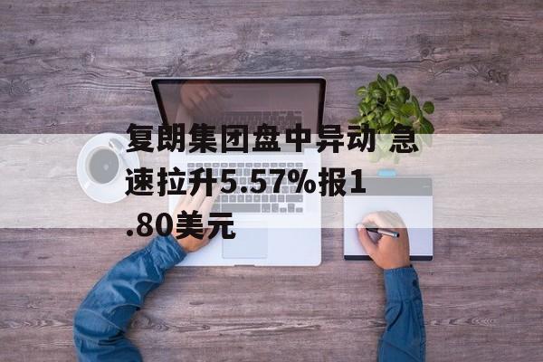 复朗集团盘中异动 急速拉升5.57%报1.80美元