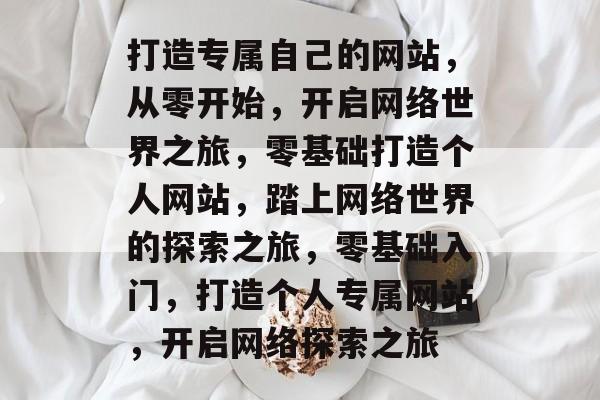 打造专属自己的网站，从零开始，开启网络世界之旅，零基础打造个人网站，踏上网络世界的探索之旅，零基础入门，打造个人专属网站，开启网络探索之旅