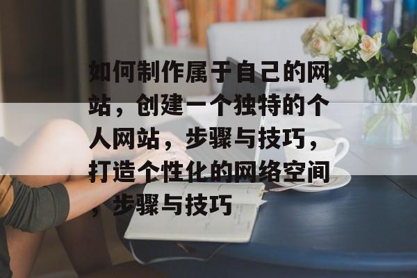 如何制作属于自己的网站，创建一个独特的个人网站，步骤与技巧，打造个性化的网络空间，步骤与技巧