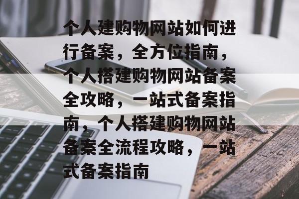 个人建购物网站如何进行备案，全方位指南，个人搭建购物网站备案全攻略，一站式备案指南，个人搭建购物网站备案全流程攻略，一站式备案指南