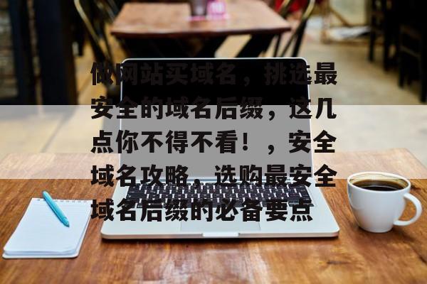 做网站买域名，挑选最安全的域名后缀，这几点你不得不看！，安全域名攻略，选购最安全域名后缀的必备要点